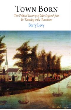 Town Born: The Political Economy of New England from Its Founding to the Revolution - Barry Levy