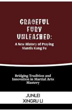 Coperta cărții 'Graceful Fury Unleashed: A New History of Praying Mantis Kung Fu: Bridging Tradition and Innovation in Martial Arts'