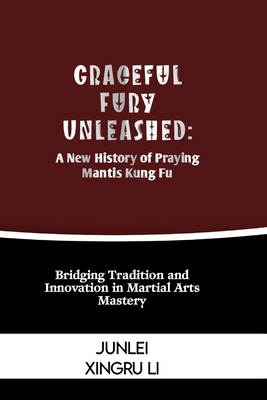 Coperta cărții 'Graceful Fury Unleashed: A New History of Praying Mantis Kung Fu: Bridging Tradition and Innovation in Martial Arts'