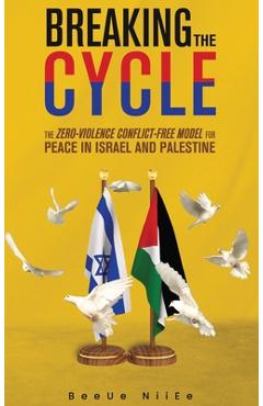 Coperta cărții 'Breaking the Cycle the Zero-Violence Conflict-Free Model for Peace in Israel and Palestine - Beeue Niiee'