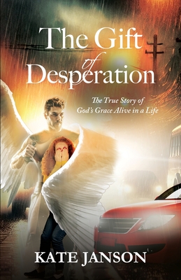 The Gift of Desperation: The True Story of God's Grace Alive in a Life - Kate Janson