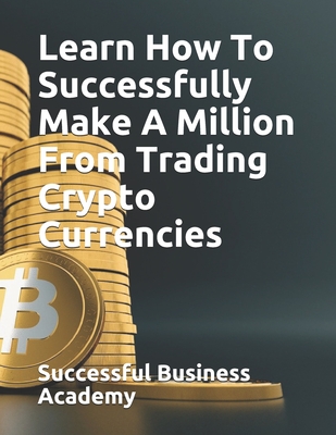 Learn How To Successfully Make A Million From Trading Crypto Currencies - Successful Business Academy