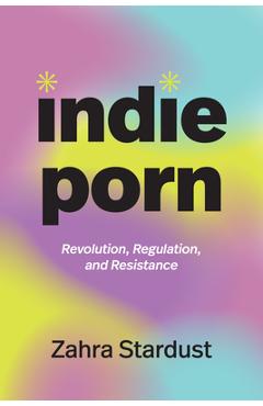Coperta cărții 'Indie Porn: Revolution, Regulation, and Resistance - Zahra Stardust'