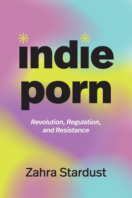 Coperta cărții 'Indie Porn: Revolution, Regulation, and Resistance - Zahra Stardust'