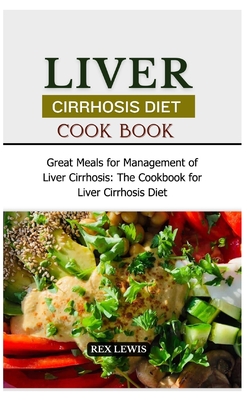 Liver Cirrhosis Diet Cook Book: Great Meals for Management of Liver Cirrhosis: The Cookbook for Liver Cirrhosis Diet - Rex Lewis