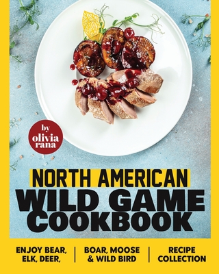North American Wild Game Cookbook: Enjoy Bear, Elk, Deer, Boar, Moose & Wild Bird Recipe Collection - Olivia Rana