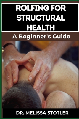 Rolfing for Structural Health: Comprehensive Techniques For Postural Alignment, Pain Relief, And Enhanced Mobility - Melissa Stotler