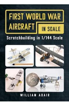 Coperta cărții 'First World War Aircraft in Scale: Scratchbuilding in 1/144 Scale - William Adair'