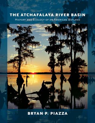 The Atchafalaya River Basin: History and Ecology of an American Wetland - Bryan P. Piazza