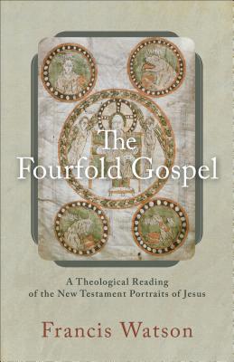 The Fourfold Gospel: A Theological Reading of the New Testament Portraits of Jesus - Francis Watson