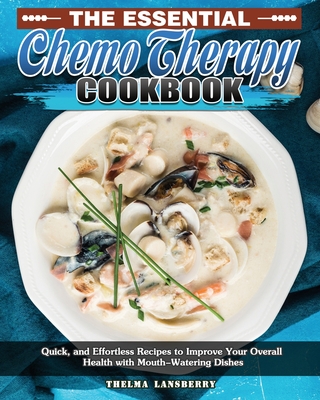 The Essential Chemo Therapy Cookbook: Quick, and Effortless Recipes to Improve Your Overall Health with Mouth-Watering Dishes - Thelma Lansberry
