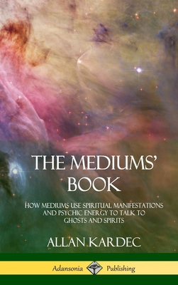 The Mediums' Book: How Mediums Use Spiritual Manifestations and Psychic Energy to Talk to Ghosts and Spirits (Hardcover) - Allan Kardec