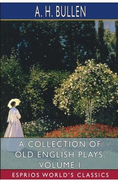 Coperta cărții 'A Collection of Old English Plays, Volume I (Esprios Classics): In Four Volumes - A. H. Bullen'
