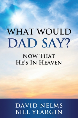 What Would Dad Say?: Now that He's in Heaven - David Nelms