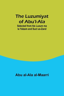 The Luzumiyat of Abu'l-Ala;Selected from his Luzum ma la Yalzam and Suct us-Zand - Abu Al-ala Al-maarri