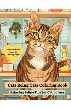 Coperta cărții 'Cats Being Cats Coloring Book: Relaxing Feline Fun for Cat Lovers: An Adorable and Funny Cat Coloring Book for Adults -'