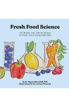 Coperta cărții 'Fresh Food Science: 101 Healthy, Easy, Delicious Recipes for Tween, Teen & Young Adult Chefs - Megan Olivia Hall'