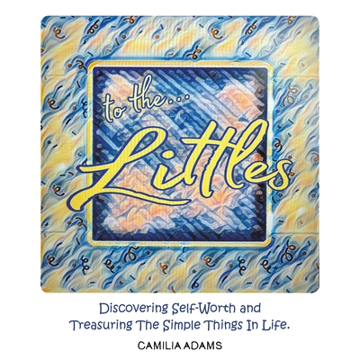 To The Littles: Discovering Self-Worth and Treasuring The Simple Things In Life. - Camilia Adams