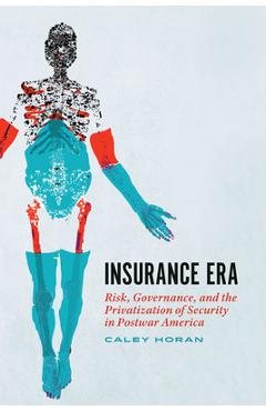 Coperta cărții 'Insurance Era: Risk, Governance, and the Privatization of Security in Postwar America - Caley Horan'