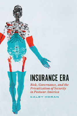 Insurance Era: Risk, Governance, and the Privatization of Security in Postwar America - Caley Horan