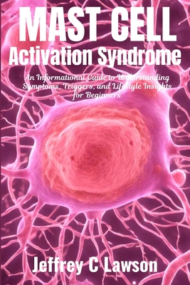 Mast Cell Activation Syndrome: A Comprehensive Beginners Guide to Understanding and Managing MCAS: Symptoms, Diagnosis, Treatment and Lifestyle Chang - Jeffrey C. Lawson