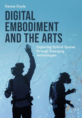 Digital Embodiment and the Arts: Exploring Hybrid Spaces Through Emerging Technologies - Denise Doyle