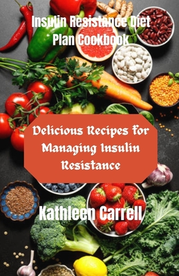 Coperta cărții 'Insulin Resistance Diet Plan Cookbook: Delicious Recipes for Managing Insulin Resistance - Kathleen Carrell'