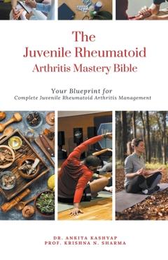 Coperta cărții 'The Juvenile Rheumatoid Arthritis Mastery Bible: Your Blueprint for Complete Juvenile Rheumatoid Arthritis Management -'