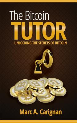 The Bitcoin Tutor: Unlocking the Secrets of Bitcoin - Marc A. Carignan
