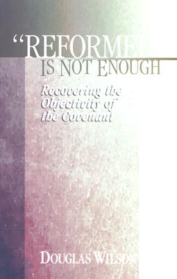 Reformed is Not Enough: Recovering the Objectivity of the Covenant - Douglas Wilson