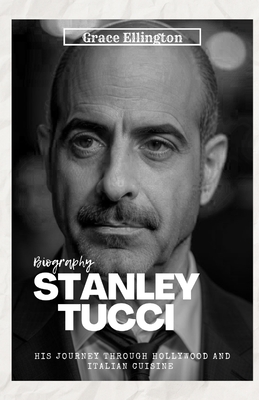 Stanley Tucci: Lights, Camera, Recipes - A Biography of His Journey Through Hollywood and Italian Cuisine - Grace Ellington