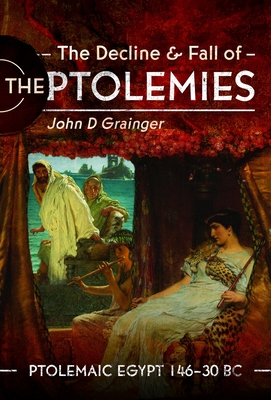 The Decline and Fall of the Ptolemies: Ptolemaic Egypt 146-30 BC - John D. Grainger