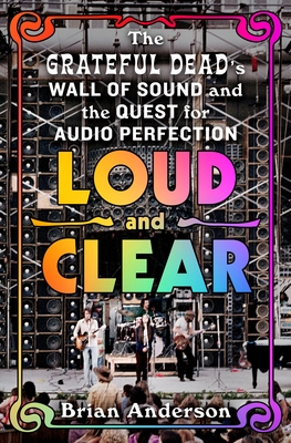 Loud and Clear: The Grateful Dead's Wall of Sound and the Quest for Audio Perfection - Brian Anderson