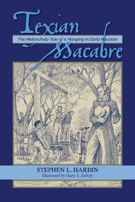 Texian Macabre: The Melancholy Tale of a Hanging in Early Houston: The Melancholy Tale of a Hanging in Early Houston - Stephen L. Hardin