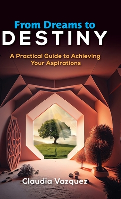 Coperta cărții 'From Dreams to Destiny: A Practical Guide to Achieving Your Aspirations - Claudia Vazquez'