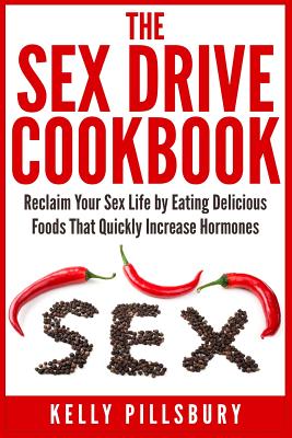 The Sex Drive Cookbook: Reclaim Your Sex Life by Eating Delicious Foods That Quickly Increase Hormones - Kelly Pillsbury