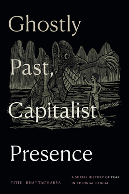 Ghostly Past, Capitalist Presence: A Social History of Fear in Colonial Bengal - Tithi Bhattacharya