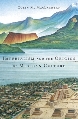 Imperialism and the Origins of Mexican Culture - Colin M. Maclachlan