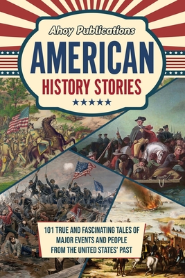 American History Stories: 101 True and Fascinating Tales of Major Events and People from the United States' Past - Ahoy Publications