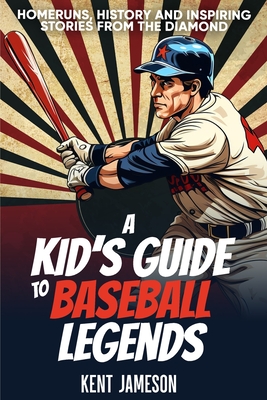 A Kid's Guide to Baseball Legends: Home Runs, History and Inspiring Stories from the Diamond - Kent Jameson