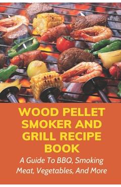 Coperta cărții 'Wood Pellet Smoker And Grill Recipe Book: A Guide To BBQ, Smoking Meat, Vegetables, And More: Weird Things To Smoke On'