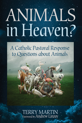 Animals in Heaven?: A Catholic Pastoral Response to Questions about Animals - Terry Martin