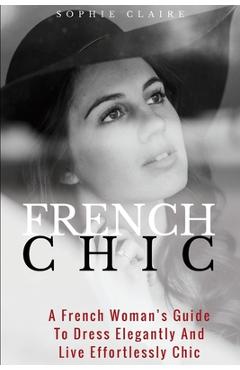 Coperta cărții 'French Chic: A French Woman's Guide To Dress Elegantly And Live Effortlessly Chic - Sophie Claire'