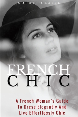 Coperta cărții 'French Chic: A French Woman's Guide To Dress Elegantly And Live Effortlessly Chic - Sophie Claire'