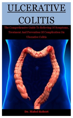 Ulcerative Colitis: The Comprehensive Guide To Relieving Of Symptoms, Treatment And Prevention Of Complication On Ulcerative Colitis - Mabel Robert