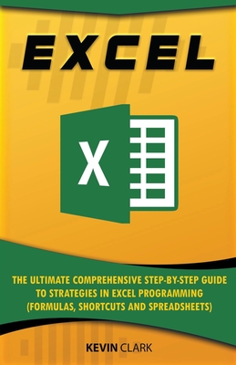 Excel: The Ultimate Comprehensive Step-by-Step Guide to Strategies in Excel Programming (Formulas, Shortcuts and Spreadsheets - Kevin Clark