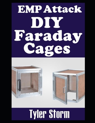 EMP Attack DIY Faraday Cages: A Step-by-Step Guide To Crafting Your Own Faraday Cages To Keep Your Electronic Devices Safe From a Solar Flare or EMP - Tyler Storm