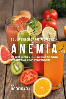 58 Juice Recipes for People with Anemia: The Juicing Solution to Increasing Hunger and Bringing Your Appetite Back without Medical Treatments - Joe Correa Csn