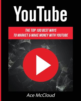 YouTube: The Top 100 Best Ways To Market & Make Money With YouTube - Ace Mccloud
