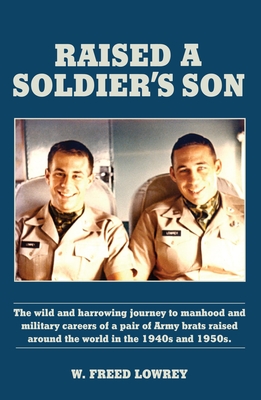 Raised a Soldier's Son: The Wild and Harrowing Journey to Manhood and Military Careers of a Pair of Army Brats Raised Around the World in the - W. Freed Lowrey